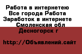 Работа в интернетею - Все города Работа » Заработок в интернете   . Смоленская обл.,Десногорск г.